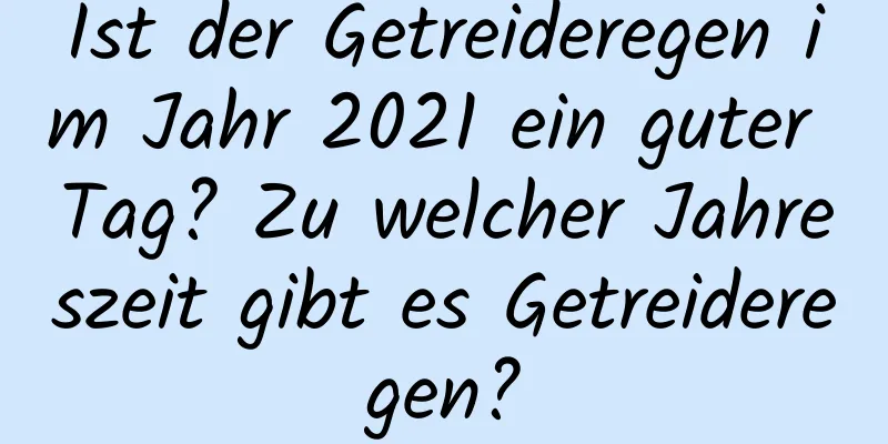 Ist der Getreideregen im Jahr 2021 ein guter Tag? Zu welcher Jahreszeit gibt es Getreideregen?