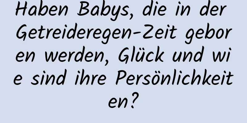 Haben Babys, die in der Getreideregen-Zeit geboren werden, Glück und wie sind ihre Persönlichkeiten?