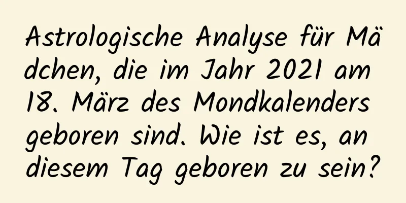 Astrologische Analyse für Mädchen, die im Jahr 2021 am 18. März des Mondkalenders geboren sind. Wie ist es, an diesem Tag geboren zu sein?