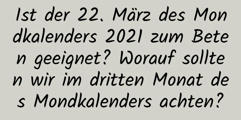 Ist der 22. März des Mondkalenders 2021 zum Beten geeignet? Worauf sollten wir im dritten Monat des Mondkalenders achten?