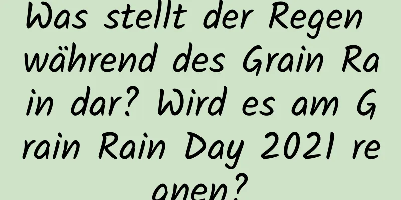 Was stellt der Regen während des Grain Rain dar? Wird es am Grain Rain Day 2021 regnen?