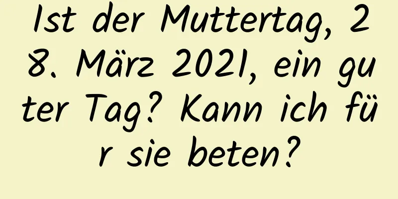 Ist der Muttertag, 28. März 2021, ein guter Tag? Kann ich für sie beten?