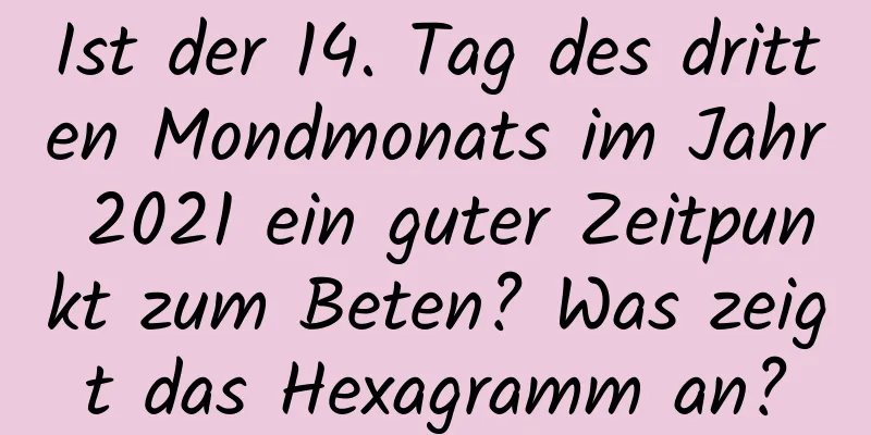 Ist der 14. Tag des dritten Mondmonats im Jahr 2021 ein guter Zeitpunkt zum Beten? Was zeigt das Hexagramm an?