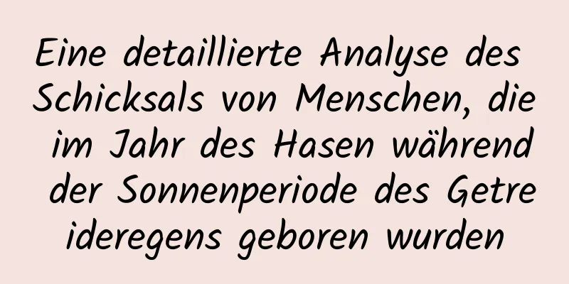 Eine detaillierte Analyse des Schicksals von Menschen, die im Jahr des Hasen während der Sonnenperiode des Getreideregens geboren wurden