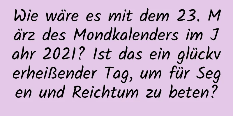 Wie wäre es mit dem 23. März des Mondkalenders im Jahr 2021? Ist das ein glückverheißender Tag, um für Segen und Reichtum zu beten?