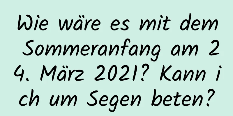 Wie wäre es mit dem Sommeranfang am 24. März 2021? Kann ich um Segen beten?