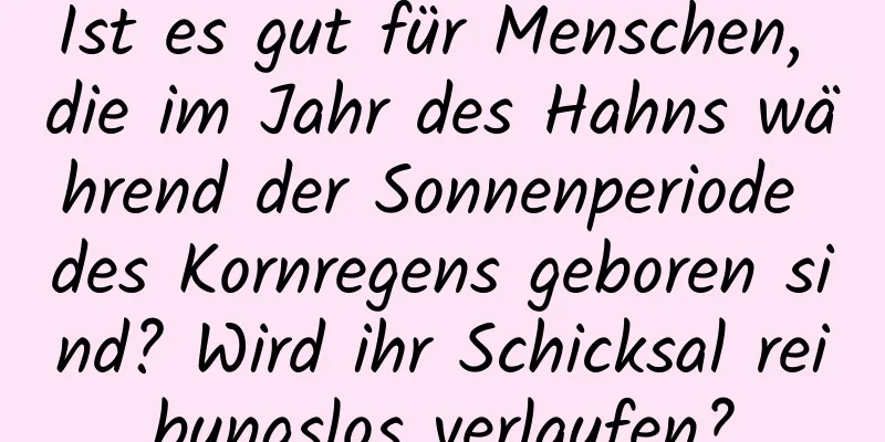 Ist es gut für Menschen, die im Jahr des Hahns während der Sonnenperiode des Kornregens geboren sind? Wird ihr Schicksal reibungslos verlaufen?