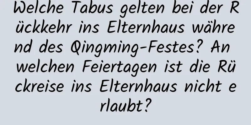 Welche Tabus gelten bei der Rückkehr ins Elternhaus während des Qingming-Festes? An welchen Feiertagen ist die Rückreise ins Elternhaus nicht erlaubt?