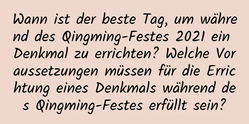 Wann ist der beste Tag, um während des Qingming-Festes 2021 ein Denkmal zu errichten? Welche Voraussetzungen müssen für die Errichtung eines Denkmals während des Qingming-Festes erfüllt sein?