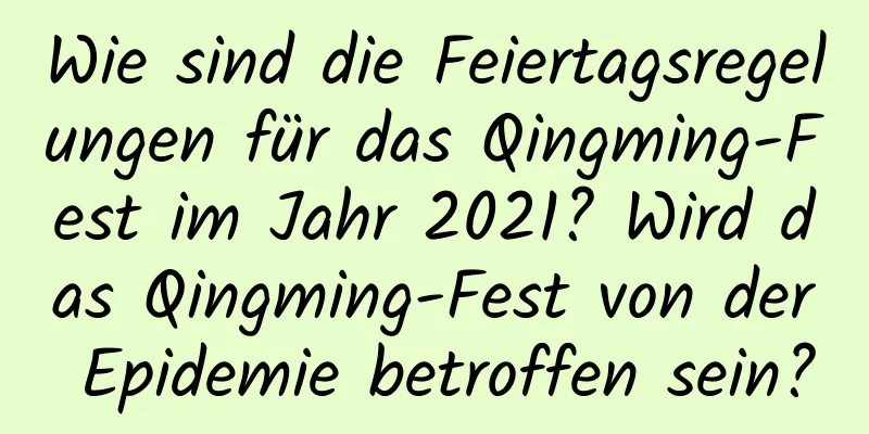 Wie sind die Feiertagsregelungen für das Qingming-Fest im Jahr 2021? Wird das Qingming-Fest von der Epidemie betroffen sein?