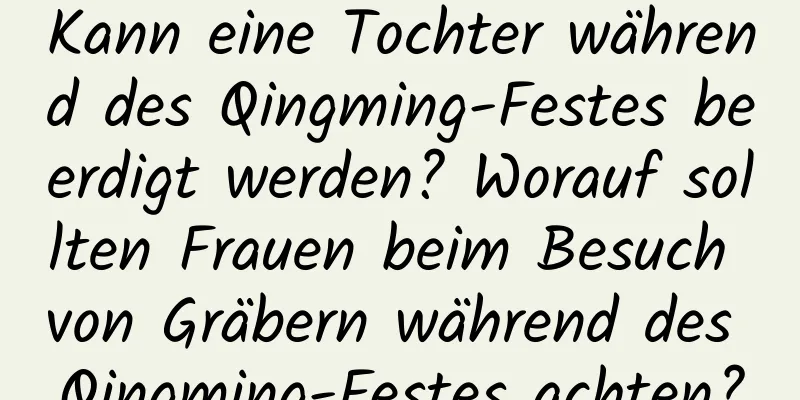 Kann eine Tochter während des Qingming-Festes beerdigt werden? Worauf sollten Frauen beim Besuch von Gräbern während des Qingming-Festes achten?