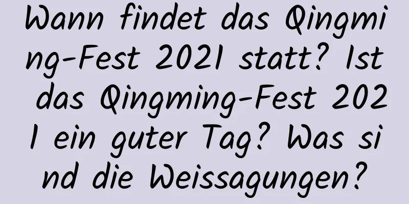 Wann findet das Qingming-Fest 2021 statt? Ist das Qingming-Fest 2021 ein guter Tag? Was sind die Weissagungen?