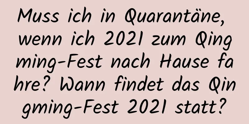 Muss ich in Quarantäne, wenn ich 2021 zum Qingming-Fest nach Hause fahre? Wann findet das Qingming-Fest 2021 statt?