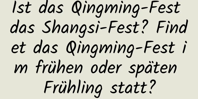 Ist das Qingming-Fest das Shangsi-Fest? Findet das Qingming-Fest im frühen oder späten Frühling statt?