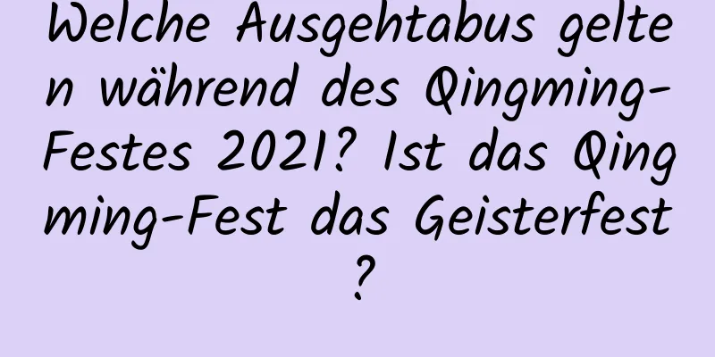 Welche Ausgehtabus gelten während des Qingming-Festes 2021? Ist das Qingming-Fest das Geisterfest?