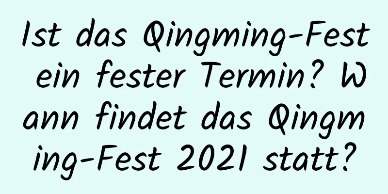 Ist das Qingming-Fest ein fester Termin? Wann findet das Qingming-Fest 2021 statt?