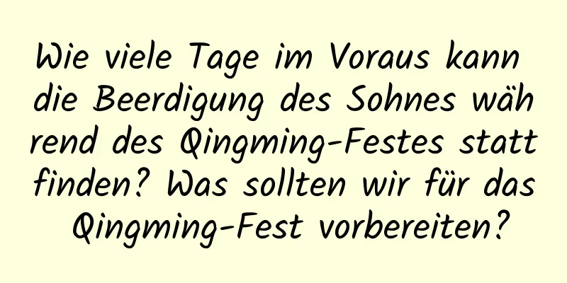 Wie viele Tage im Voraus kann die Beerdigung des Sohnes während des Qingming-Festes stattfinden? Was sollten wir für das Qingming-Fest vorbereiten?