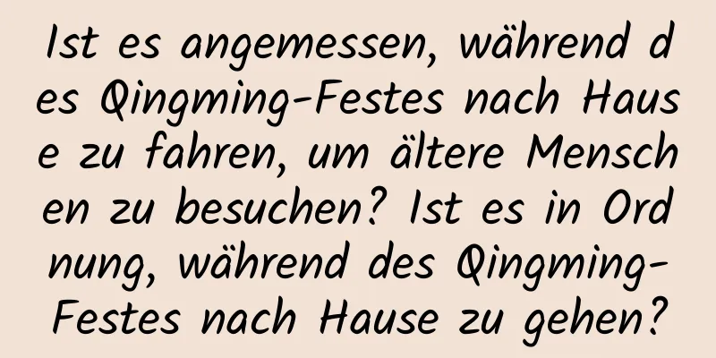 Ist es angemessen, während des Qingming-Festes nach Hause zu fahren, um ältere Menschen zu besuchen? Ist es in Ordnung, während des Qingming-Festes nach Hause zu gehen?