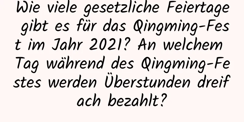 Wie viele gesetzliche Feiertage gibt es für das Qingming-Fest im Jahr 2021? An welchem ​​Tag während des Qingming-Festes werden Überstunden dreifach bezahlt?