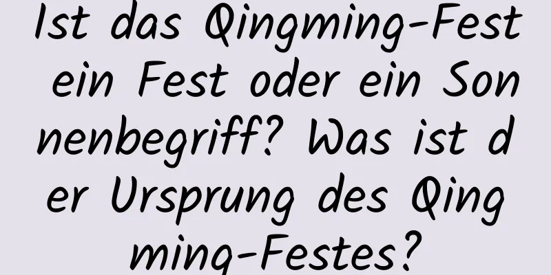 Ist das Qingming-Fest ein Fest oder ein Sonnenbegriff? Was ist der Ursprung des Qingming-Festes?