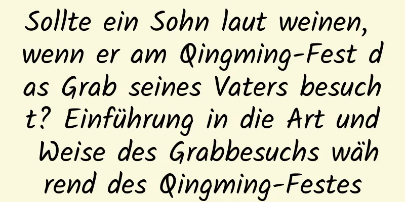 Sollte ein Sohn laut weinen, wenn er am Qingming-Fest das Grab seines Vaters besucht? Einführung in die Art und Weise des Grabbesuchs während des Qingming-Festes