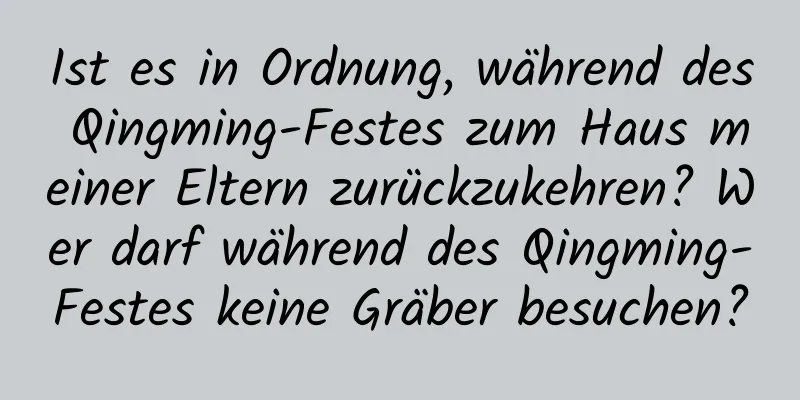 Ist es in Ordnung, während des Qingming-Festes zum Haus meiner Eltern zurückzukehren? Wer darf während des Qingming-Festes keine Gräber besuchen?