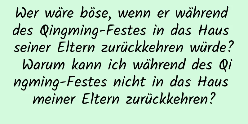 Wer wäre böse, wenn er während des Qingming-Festes in das Haus seiner Eltern zurückkehren würde? Warum kann ich während des Qingming-Festes nicht in das Haus meiner Eltern zurückkehren?