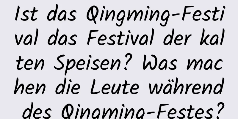 Ist das Qingming-Festival das Festival der kalten Speisen? Was machen die Leute während des Qingming-Festes?