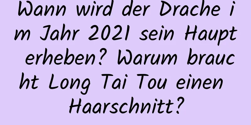 Wann wird der Drache im Jahr 2021 sein Haupt erheben? Warum braucht Long Tai Tou einen Haarschnitt?