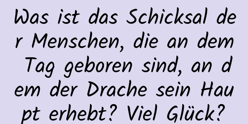 Was ist das Schicksal der Menschen, die an dem Tag geboren sind, an dem der Drache sein Haupt erhebt? Viel Glück?