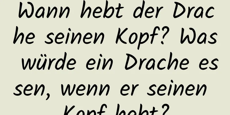 Wann hebt der Drache seinen Kopf? Was würde ein Drache essen, wenn er seinen Kopf hebt?