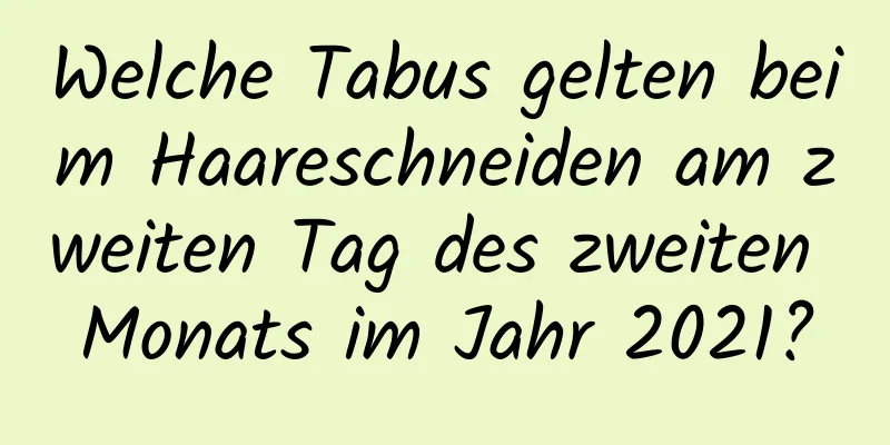 Welche Tabus gelten beim Haareschneiden am zweiten Tag des zweiten Monats im Jahr 2021?