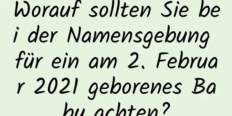 Worauf sollten Sie bei der Namensgebung für ein am 2. Februar 2021 geborenes Baby achten?