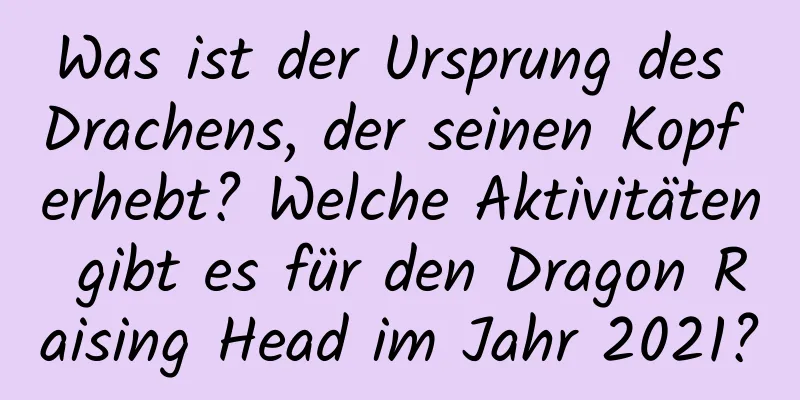 Was ist der Ursprung des Drachens, der seinen Kopf erhebt? Welche Aktivitäten gibt es für den Dragon Raising Head im Jahr 2021?