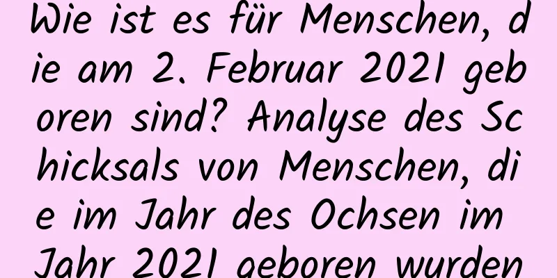 Wie ist es für Menschen, die am 2. Februar 2021 geboren sind? Analyse des Schicksals von Menschen, die im Jahr des Ochsen im Jahr 2021 geboren wurden