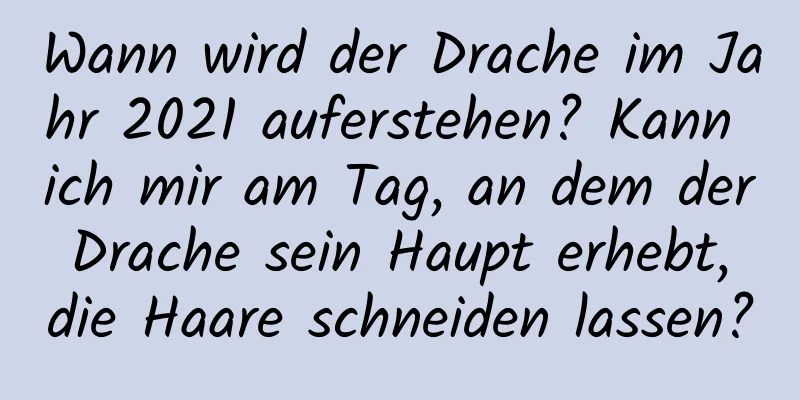 Wann wird der Drache im Jahr 2021 auferstehen? Kann ich mir am Tag, an dem der Drache sein Haupt erhebt, die Haare schneiden lassen?