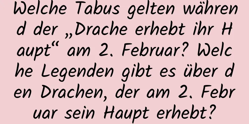 Welche Tabus gelten während der „Drache erhebt ihr Haupt“ am 2. Februar? Welche Legenden gibt es über den Drachen, der am 2. Februar sein Haupt erhebt?