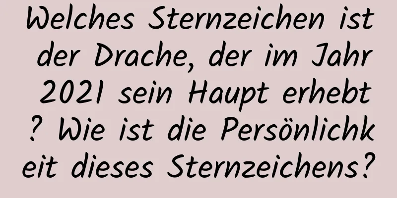 Welches Sternzeichen ist der Drache, der im Jahr 2021 sein Haupt erhebt? Wie ist die Persönlichkeit dieses Sternzeichens?