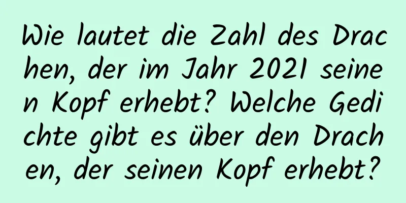 Wie lautet die Zahl des Drachen, der im Jahr 2021 seinen Kopf erhebt? Welche Gedichte gibt es über den Drachen, der seinen Kopf erhebt?