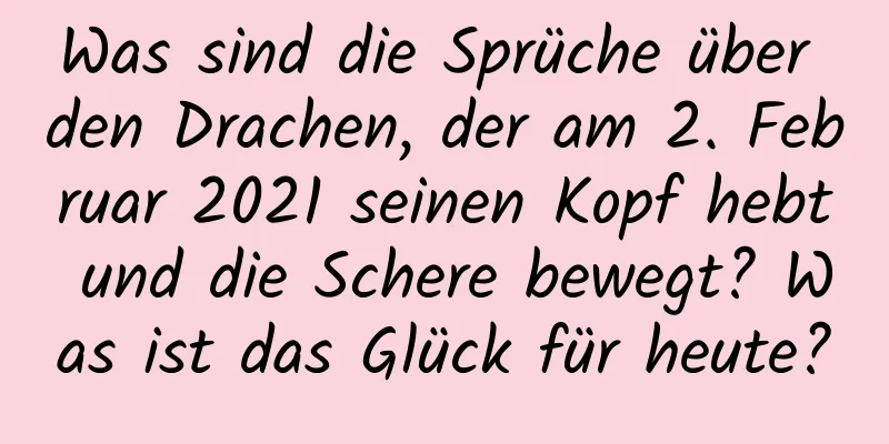 Was sind die Sprüche über den Drachen, der am 2. Februar 2021 seinen Kopf hebt und die Schere bewegt? Was ist das Glück für heute?