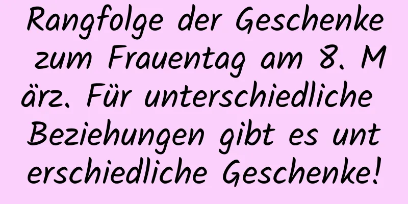 Rangfolge der Geschenke zum Frauentag am 8. März. Für unterschiedliche Beziehungen gibt es unterschiedliche Geschenke!