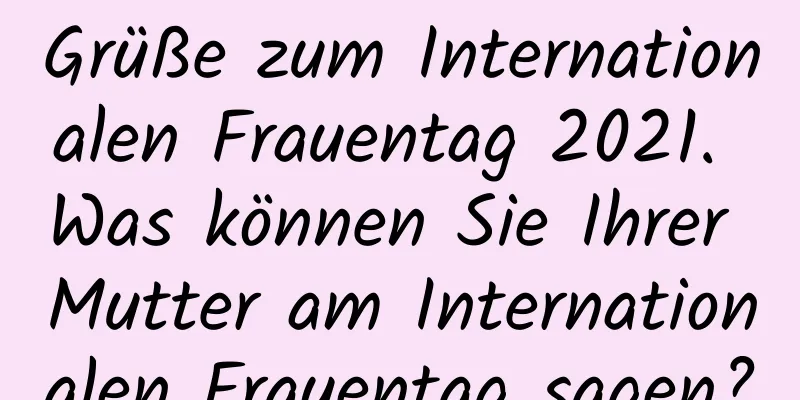 Grüße zum Internationalen Frauentag 2021. Was können Sie Ihrer Mutter am Internationalen Frauentag sagen?