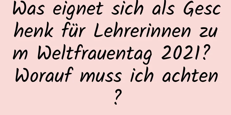 Was eignet sich als Geschenk für Lehrerinnen zum Weltfrauentag 2021? Worauf muss ich achten?