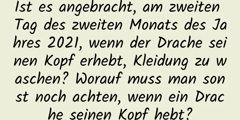 Ist es angebracht, am zweiten Tag des zweiten Monats des Jahres 2021, wenn der Drache seinen Kopf erhebt, Kleidung zu waschen? Worauf muss man sonst noch achten, wenn ein Drache seinen Kopf hebt?