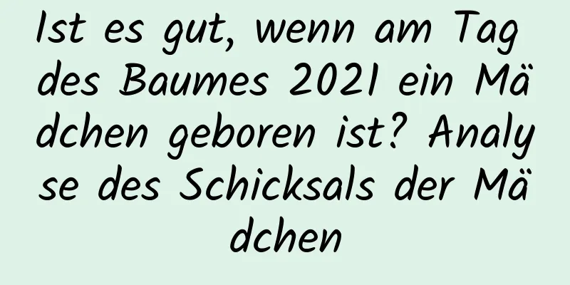 Ist es gut, wenn am Tag des Baumes 2021 ein Mädchen geboren ist? Analyse des Schicksals der Mädchen