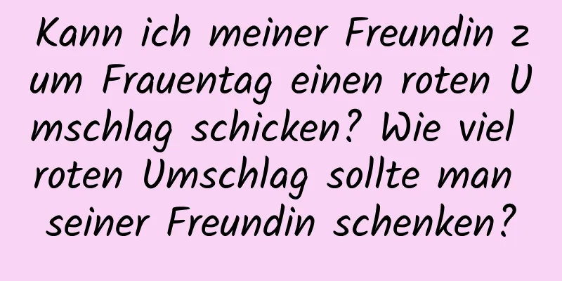 Kann ich meiner Freundin zum Frauentag einen roten Umschlag schicken? Wie viel roten Umschlag sollte man seiner Freundin schenken?