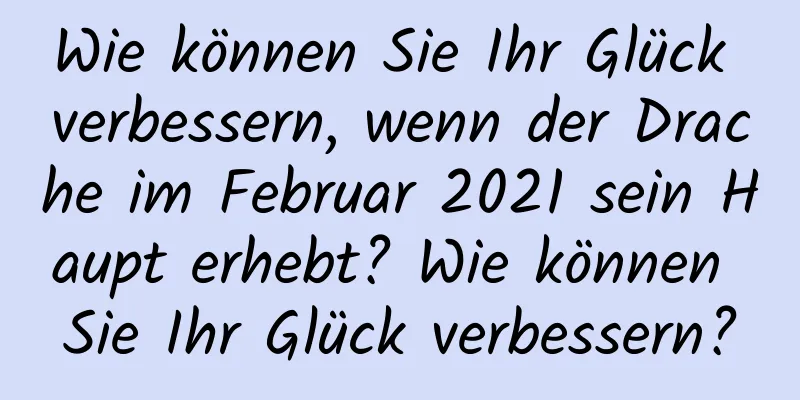 Wie können Sie Ihr Glück verbessern, wenn der Drache im Februar 2021 sein Haupt erhebt? Wie können Sie Ihr Glück verbessern?