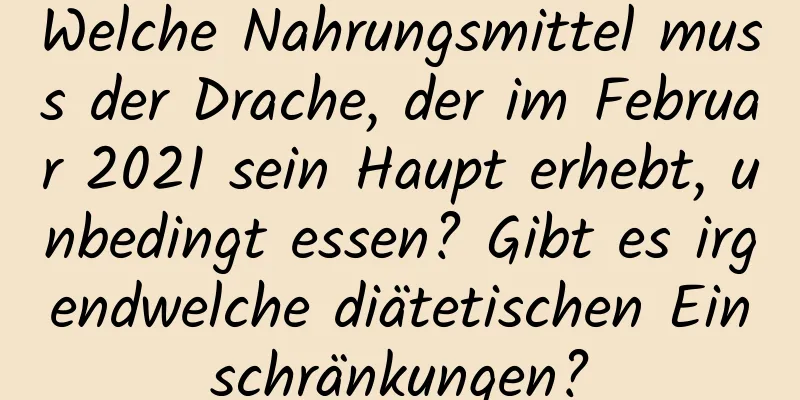 Welche Nahrungsmittel muss der Drache, der im Februar 2021 sein Haupt erhebt, unbedingt essen? Gibt es irgendwelche diätetischen Einschränkungen?