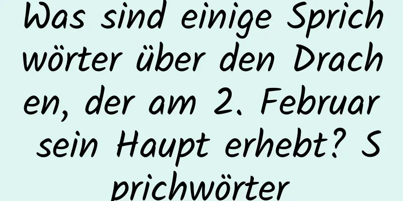 Was sind einige Sprichwörter über den Drachen, der am 2. Februar sein Haupt erhebt? Sprichwörter