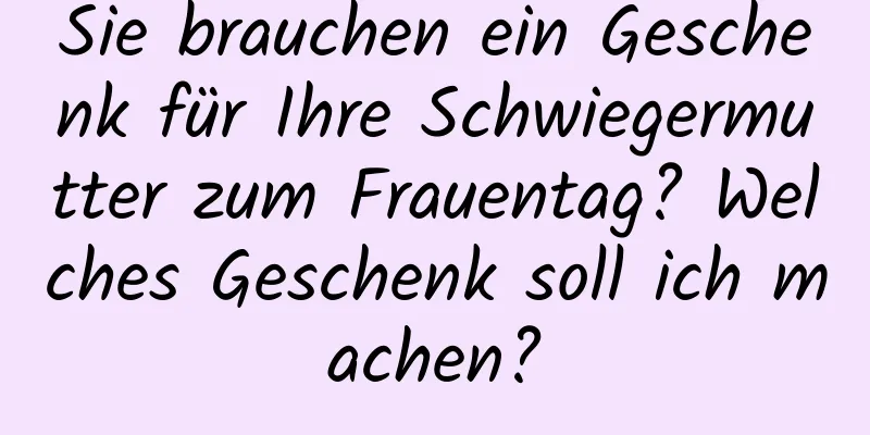 Sie brauchen ein Geschenk für Ihre Schwiegermutter zum Frauentag? Welches Geschenk soll ich machen?